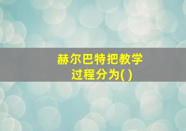 赫尔巴特把教学过程分为( )